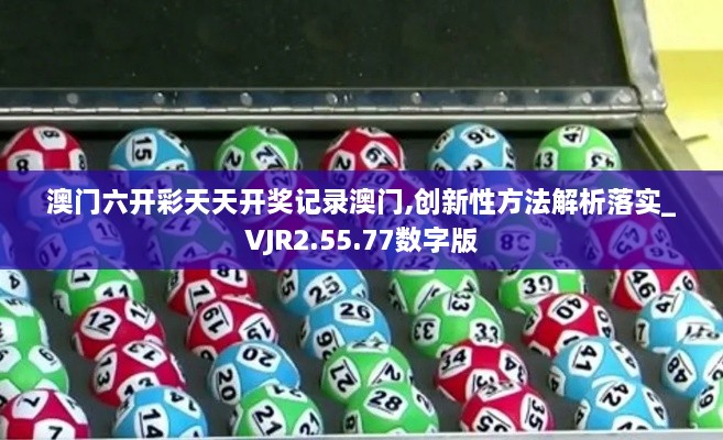 澳門(mén)六開(kāi)彩天天開(kāi)獎?dòng)涗洶拈T(mén),創(chuàng  )新性方法解析落實(shí)_VJR2.55.77數字版