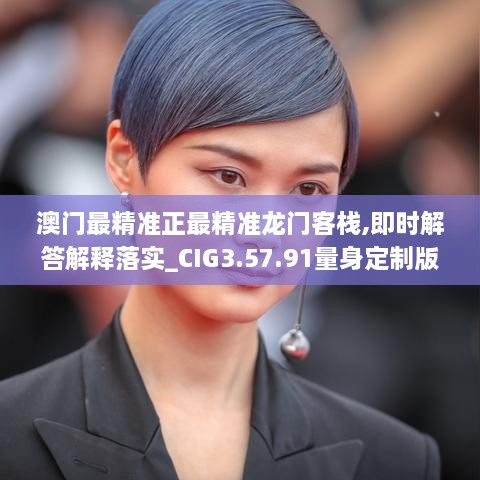 澳門(mén)最精準正最精準龍門(mén)客棧,即時(shí)解答解釋落實(shí)_CIG3.57.91量身定制版