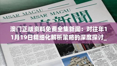 澳門(mén)正版資料免費全集新聞：對往年11月19日精細化解析策略的深度探討_UJG4.34.55行業(yè)版