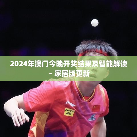 2024年澳門(mén)今晚開(kāi)獎結果及智能解讀 - 家居版更新