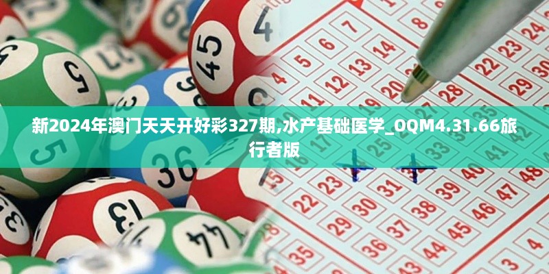 新2024年澳門(mén)天天開(kāi)好彩327期,水產(chǎn)基礎醫學(xué)_OQM4.31.66旅行者版