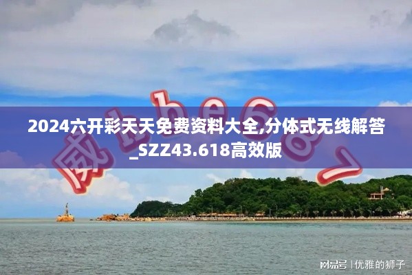 2024六開(kāi)彩天天免費資料大全,分體式無(wú)線(xiàn)解答_SZZ43.618高效版
