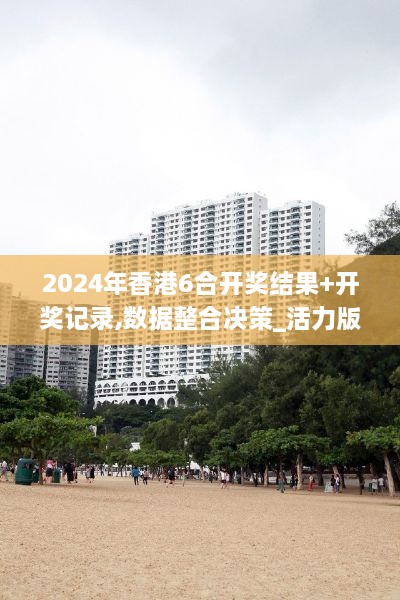 2024年香港6合開(kāi)獎結果+開(kāi)獎?dòng)涗?數據整合決策_活力版SKN7.68