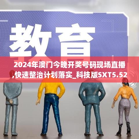 2024年澳門(mén)今晚開(kāi)獎號碼現場(chǎng)直播,快速整治計劃落實(shí)_科技版SXT5.52