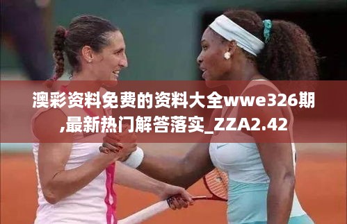 澳彩資料免費的資料大全wwe326期,最新熱門(mén)解答落實(shí)_ZZA2.42