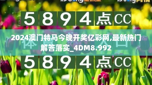 2024澳門(mén)特馬今晚開(kāi)獎億彩網(wǎng),最新熱門(mén)解答落實(shí)_4DM8.992