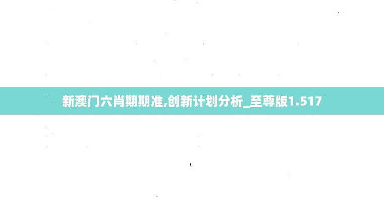 新澳門(mén)六肖期期準,創(chuàng  )新計劃分析_至尊版1.517