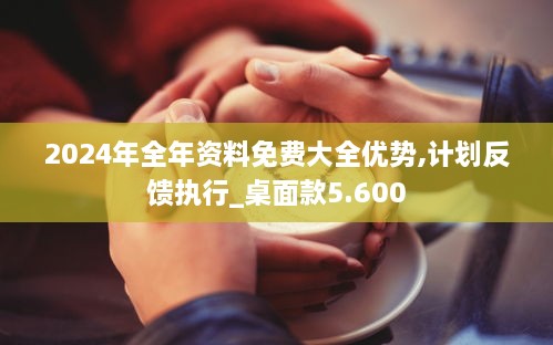2024年全年資料免費大全優(yōu)勢,計劃反饋執行_桌面款5.600