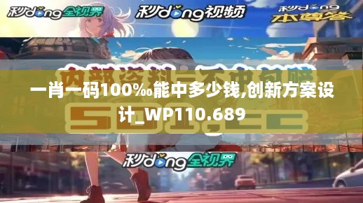 一肖一碼100‰能中多少錢(qián),創(chuàng  )新方案設計_WP110.689