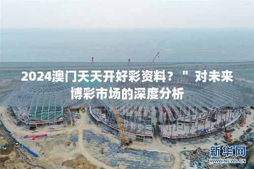 2024澳門(mén)天天開(kāi)好彩資料？＂ 對未來(lái)博彩市場(chǎng)的深度分析