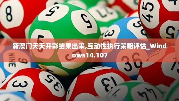 新澳門(mén)天天開(kāi)彩結果出來(lái),互動(dòng)性執行策略評估_Windows14.107