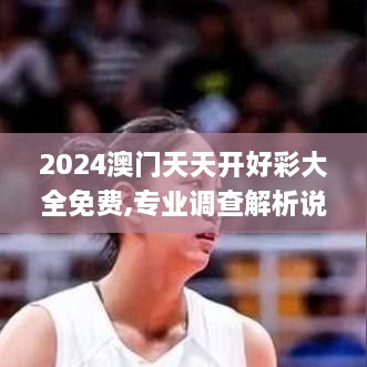 2024澳門(mén)天天開(kāi)好彩大全免費,專(zhuān)業(yè)調查解析說(shuō)明_靜態(tài)版19.657