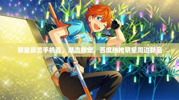 明星昴流手機殼，潮流新寵，百度熱推明星周邊新品