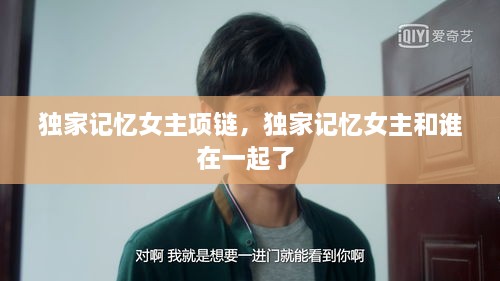 獨家記憶女主項鏈，獨家記憶女主和誰(shuí)在一起了 