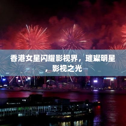 香港女星閃耀影視界，璀璨明星，影視之光