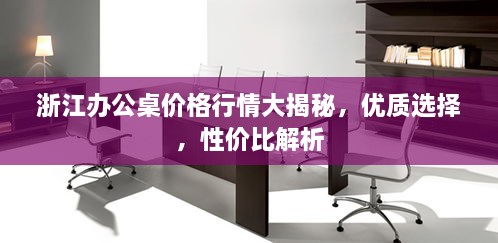 浙江辦公桌價(jià)格行情大揭秘，優(yōu)質(zhì)選擇，性?xún)r(jià)比解析