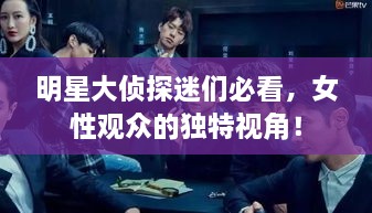 明星大偵探迷們必看，女性觀(guān)眾的獨特視角！