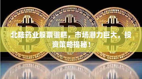 北陸藥業(yè)股票蛋糕，市場(chǎng)潛力巨大，投資策略揭秘！