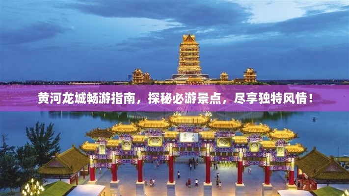 黃河龍城暢游指南，探秘必游景點(diǎn)，盡享獨特風(fēng)情！