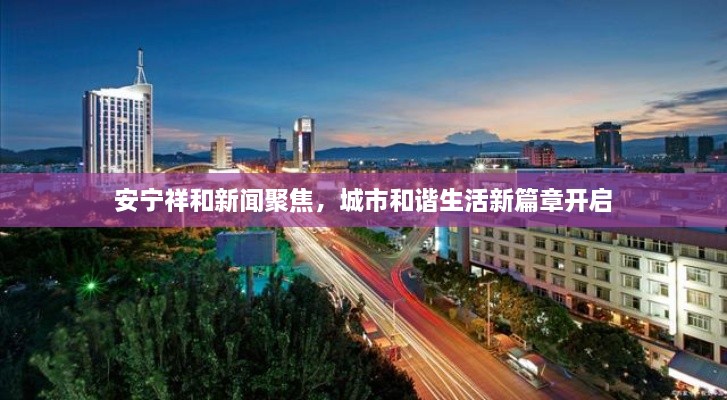 安寧祥和新聞聚焦，城市和諧生活新篇章開(kāi)啟
