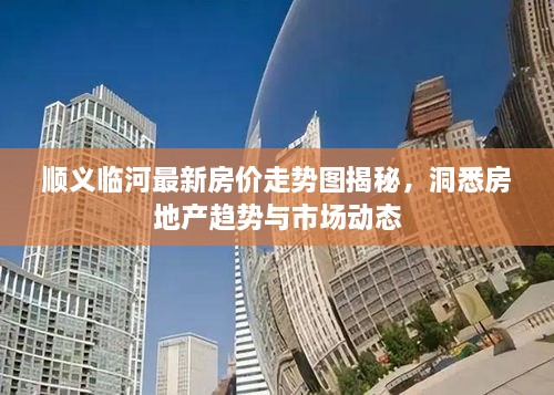 順義臨河最新房?jì)r(jià)走勢圖揭秘，洞悉房地產(chǎn)趨勢與市場(chǎng)動(dòng)態(tài)