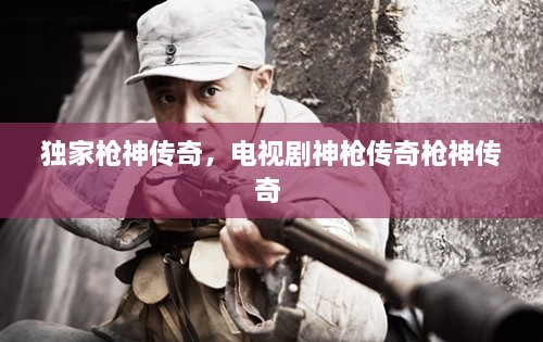獨家槍神傳奇，電視劇神槍傳奇槍神傳奇 