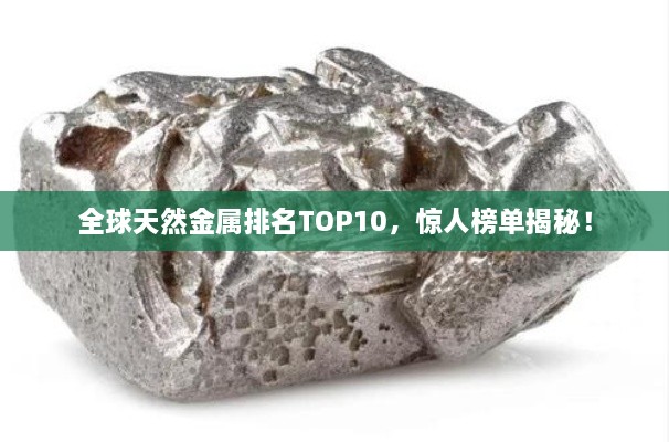 全球天然金屬排名TOP10，驚人榜單揭秘！