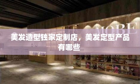美發(fā)造型獨家定制店，美發(fā)定型產(chǎn)品有哪些 