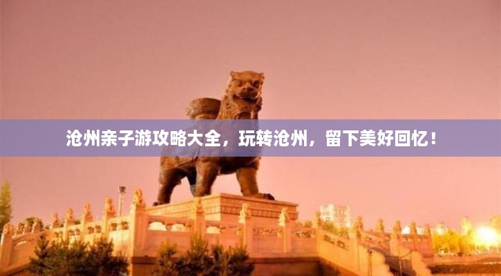 滄州親子游攻略大全，玩轉滄州，留下美好回憶！