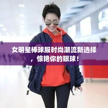 女明星棒球服時(shí)尚潮流新選擇，驚艷你的眼球！