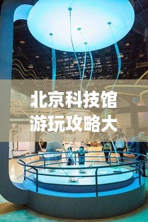 北京科技館游玩攻略大全！必看的旅游指南！