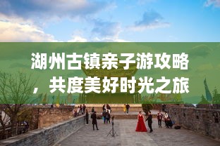 湖州古鎮親子游攻略，共度美好時(shí)光之旅