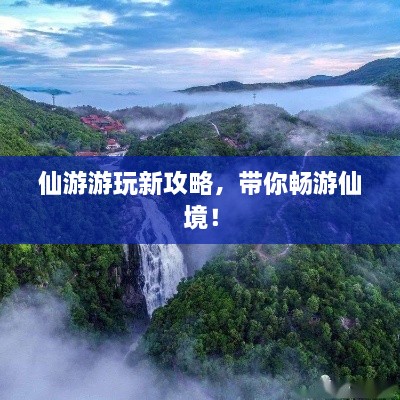 仙游游玩新攻略，帶你暢游仙境！