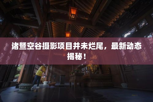 諸暨空谷攝影項目并未爛尾，最新動(dòng)態(tài)揭秘！