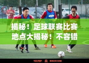 揭秘！足球聯(lián)賽比賽地點(diǎn)大揭秘！不容錯過(guò)的精彩對決