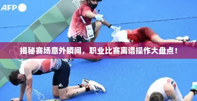 揭秘賽場(chǎng)意外瞬間，職業(yè)比賽離譜操作大盤(pán)點(diǎn)！
