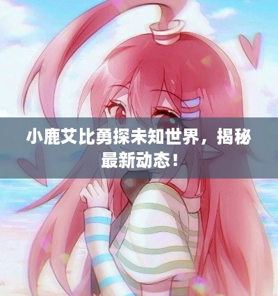 小鹿艾比勇探未知世界，揭秘最新動(dòng)態(tài)！