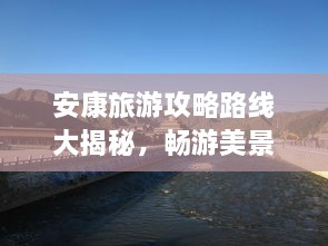 安康旅游攻略路線(xiàn)大揭秘，暢游美景，盡享絕佳體驗！