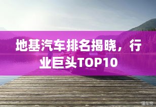 地基汽車(chē)排名揭曉，行業(yè)巨頭TOP10