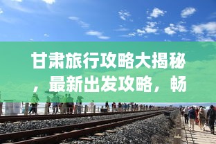 甘肅旅行攻略大揭秘，最新出發(fā)攻略，暢游絲路之旅！