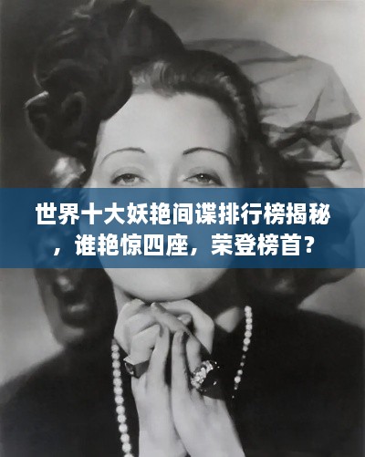世界十大妖艷間諜排行榜揭秘，誰(shuí)艷驚四座，榮登榜首？