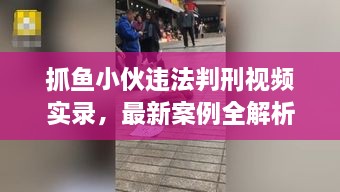 抓魚(yú)小伙違法判刑視頻實(shí)錄，最新案例全解析