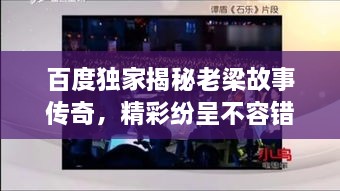 百度獨家揭秘老梁故事傳奇，精彩紛呈不容錯過(guò)！