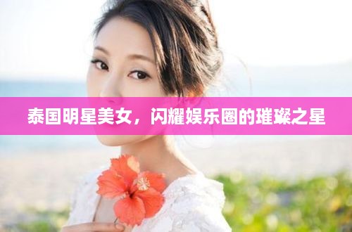 泰國明星美女，閃耀娛樂(lè )圈的璀璨之星