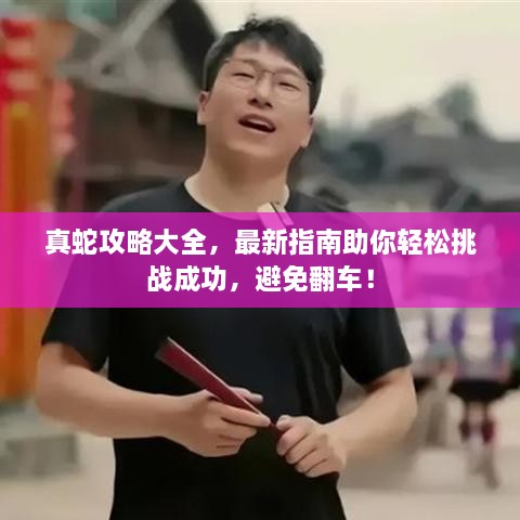 真蛇攻略大全，最新指南助你輕松挑戰成功，避免翻車(chē)！