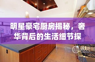 明星豪宅廚房揭秘，奢華背后的生活細節探索