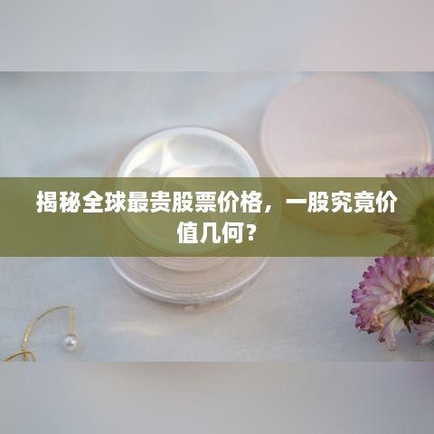 揭秘全球最貴股票價(jià)格，一股究竟價(jià)值幾何？