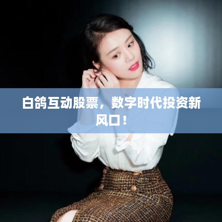白鴿互動(dòng)股票，數字時(shí)代投資新風(fēng)口！