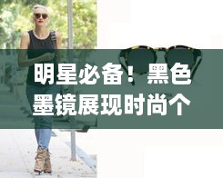 明星必備！黑色墨鏡展現時(shí)尚個(gè)性風(fēng)采