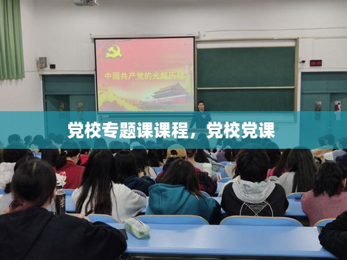 黨校專(zhuān)題課課程，黨校黨課 